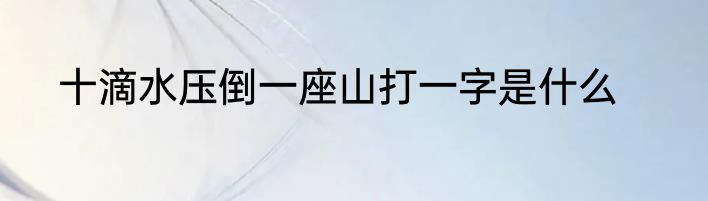 十滴水压倒一座山打一字是什么