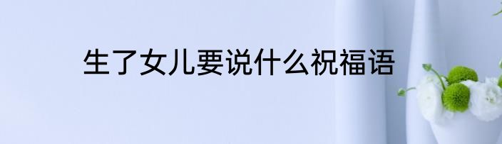 生了女儿要说什么祝福语