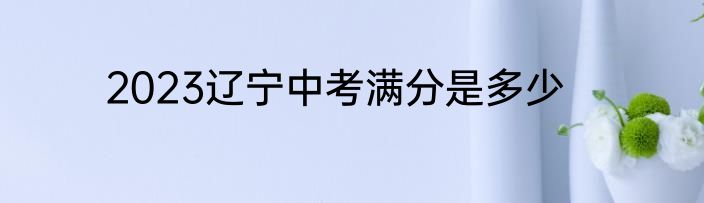 2023辽宁中考满分是多少