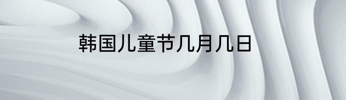 韩国儿童节几月几日