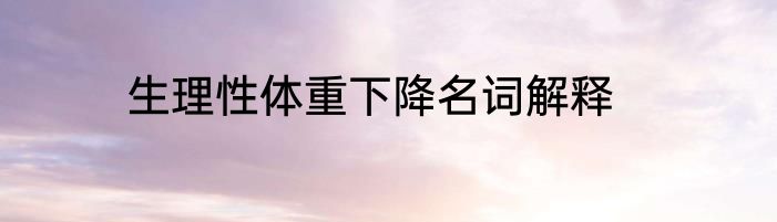 生理性体重下降名词解释