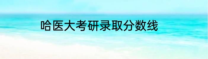 哈医大考研录取分数线