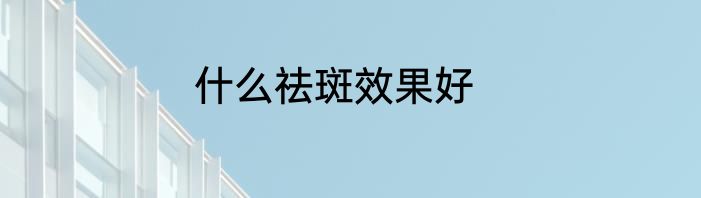 什么祛斑效果好