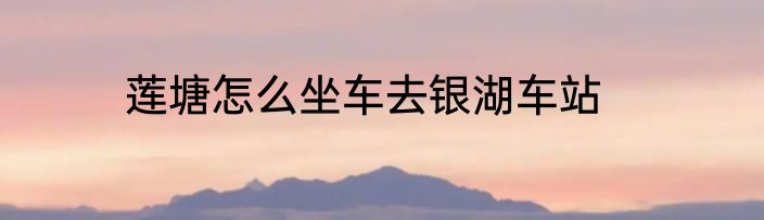 莲塘怎么坐车去银湖车站