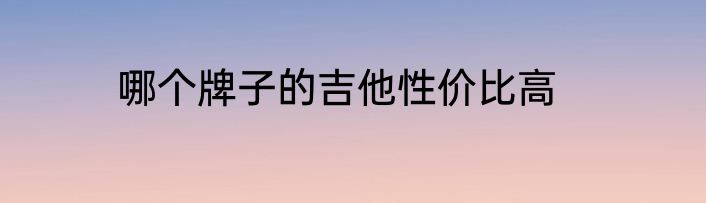 哪个牌子的吉他性价比高