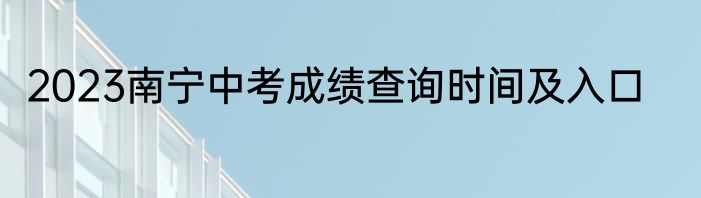 2023南宁中考成绩查询时间及入口