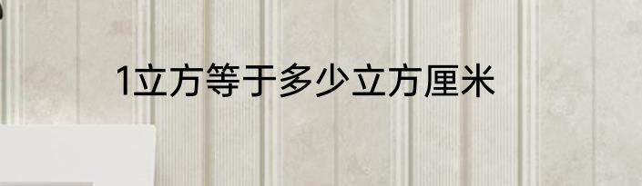 1立方等于多少立方厘米