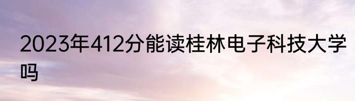 2023年412分能读桂林电子科技大学吗