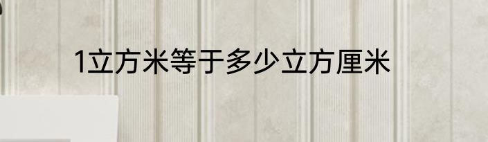 1立方米等于多少立方厘米