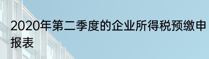 2020年第二季度的企业所得税预缴申报表