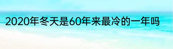 2020年冬天是60年来最冷的一年吗