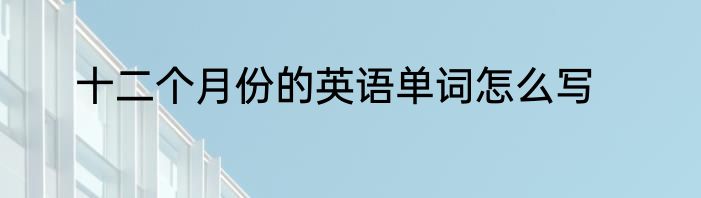 十二个月份的英语单词怎么写