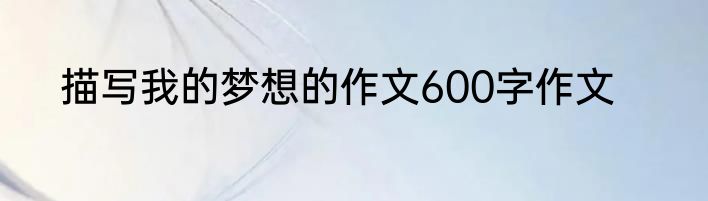 描写我的梦想的作文600字作文