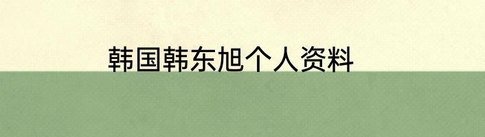 韩国韩东旭个人资料