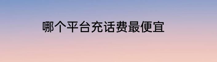 哪个平台充话费最便宜