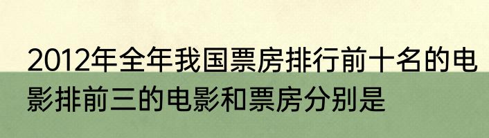 2012年全年我国票房排行前十名的电影排前三的电影和票房分别是