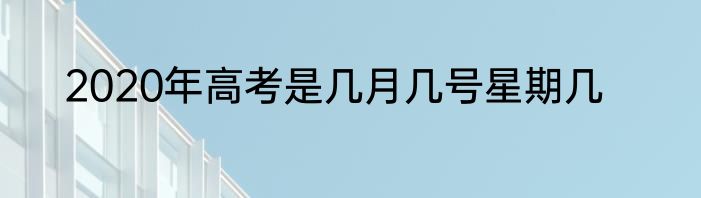 2020年高考是几月几号星期几