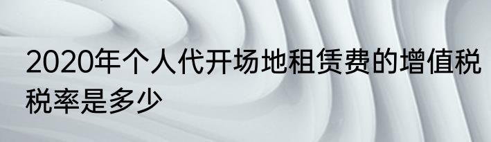 2020年个人代开场地租赁费的增值税税率是多少