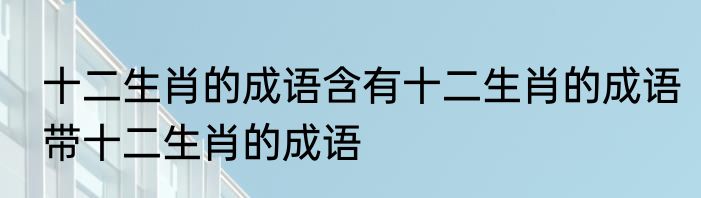 十二生肖的成语含有十二生肖的成语带十二生肖的成语