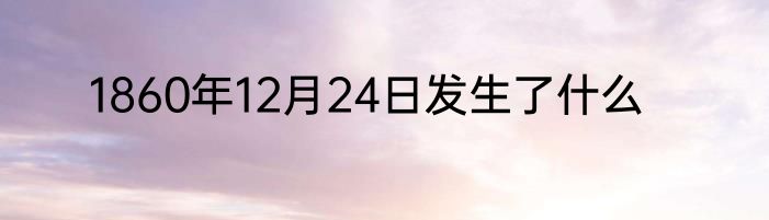 1860年12月24日发生了什么