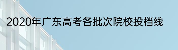 2020年广东高考各批次院校投档线