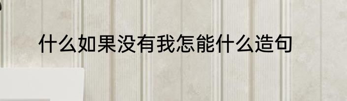 什么如果没有我怎能什么造句
