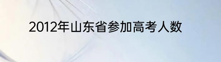 2012年山东省参加高考人数