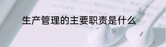 生产管理的主要职责是什么