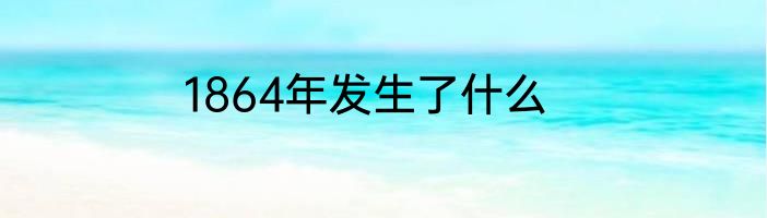 1864年发生了什么