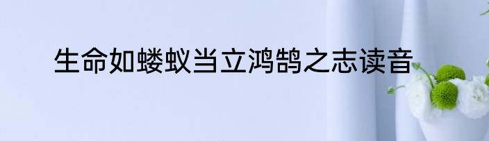 生命如蝼蚁当立鸿鹄之志读音