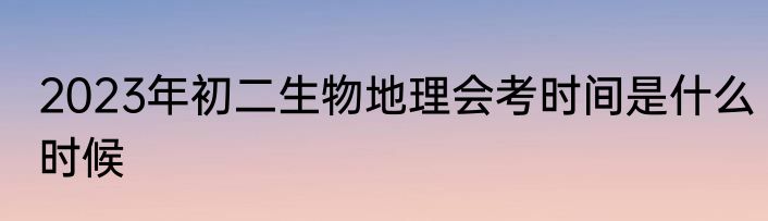 2023年初二生物地理会考时间是什么时候
