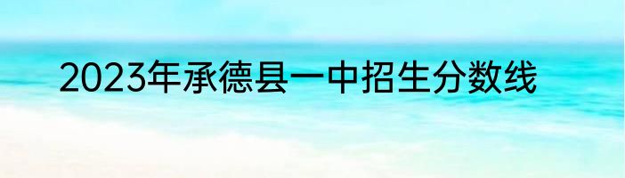 2023年承德县一中招生分数线