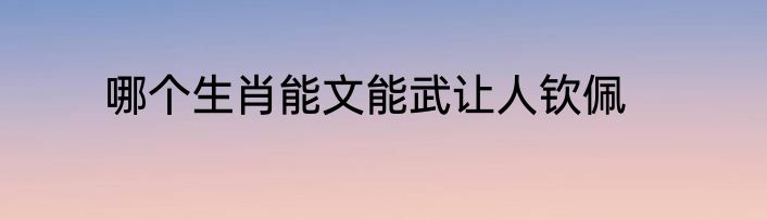 哪个生肖能文能武让人钦佩