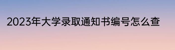 2023年大学录取通知书编号怎么查