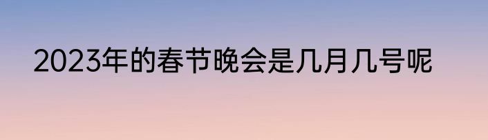 2023年的春节晚会是几月几号呢
