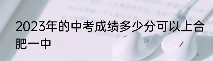 2023年的中考成绩多少分可以上合肥一中