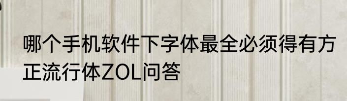 哪个手机软件下字体最全必须得有方正流行体ZOL问答