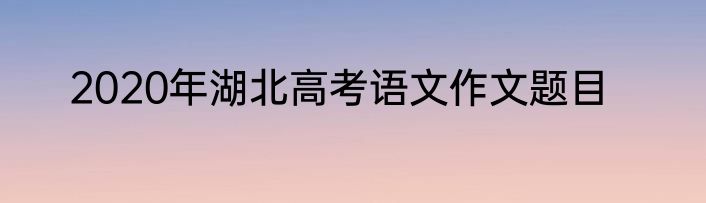2020年湖北高考语文作文题目