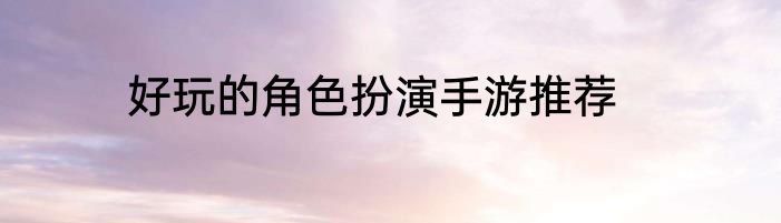 好玩的角色扮演手游推荐