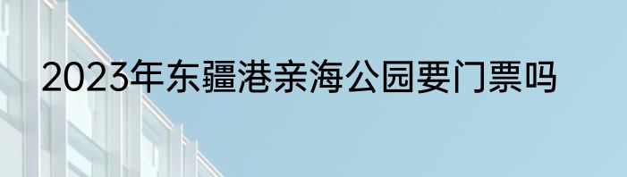 2023年东疆港亲海公园要门票吗
