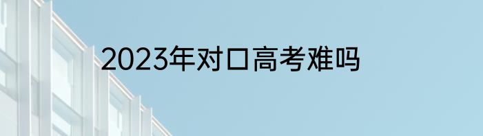 2023年对口高考难吗