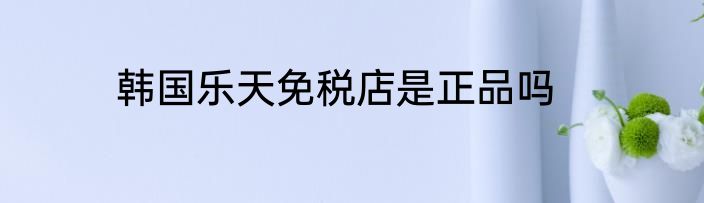 韩国乐天免税店是正品吗