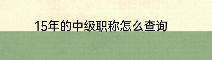 15年的中级职称怎么查询