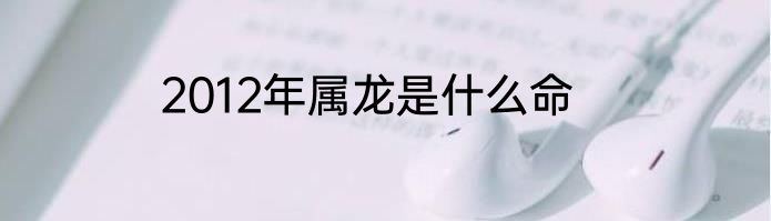 2012年属龙是什么命