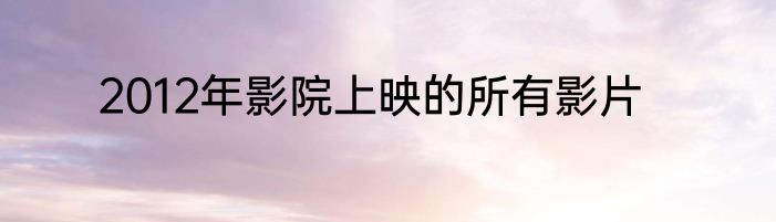 2012年影院上映的所有影片