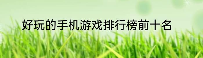 好玩的手机游戏排行榜前十名