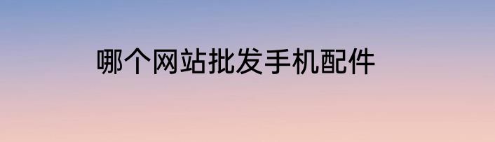 哪个网站批发手机配件