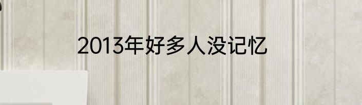 2013年好多人没记忆