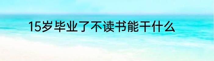 15岁毕业了不读书能干什么