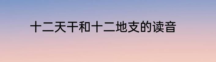 十二天干和十二地支的读音
